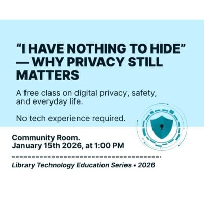 Poster graphic displaying text: “I Have Nothing to Hide” — Why Privacy Still Matters. A free class on digital privacy, safety, and everyday life. No tech experience required.
Library Technology Education Series 2026