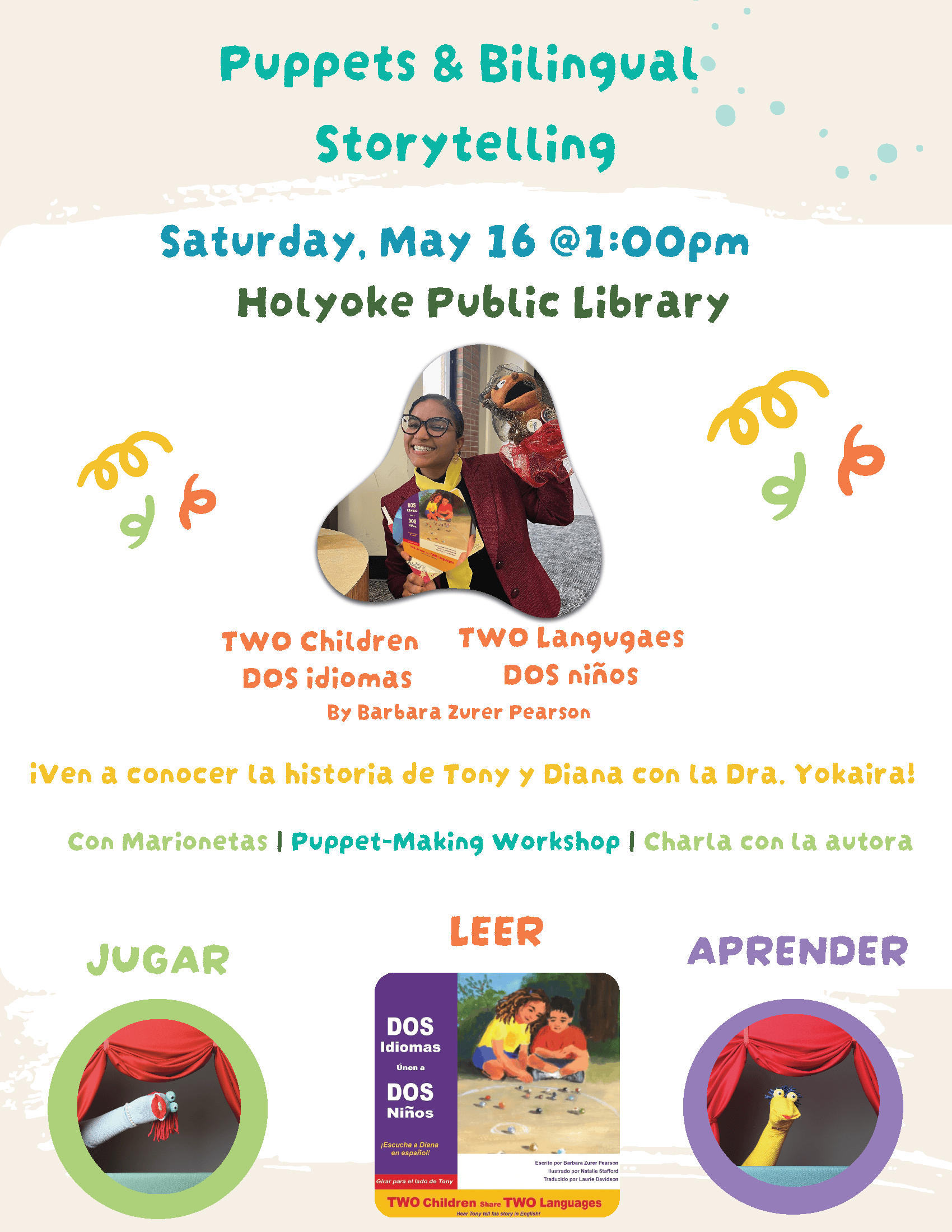 An image of the program facilitator with puppets and the book cover with colorful text: Puppets & Bilingual Storytellling Saturday, May 16 @1:00pm Holyoke Public Library Two Children Dos idiomas Two Languages Dos Niños By Barbara Zurer Pearson ¡Ven a conocer la historia de Tony YDiana Con la Dra. Yokaira! Con Marionetas Puppet-Making Workshop Charla con la autora Jugar Leer Aprender