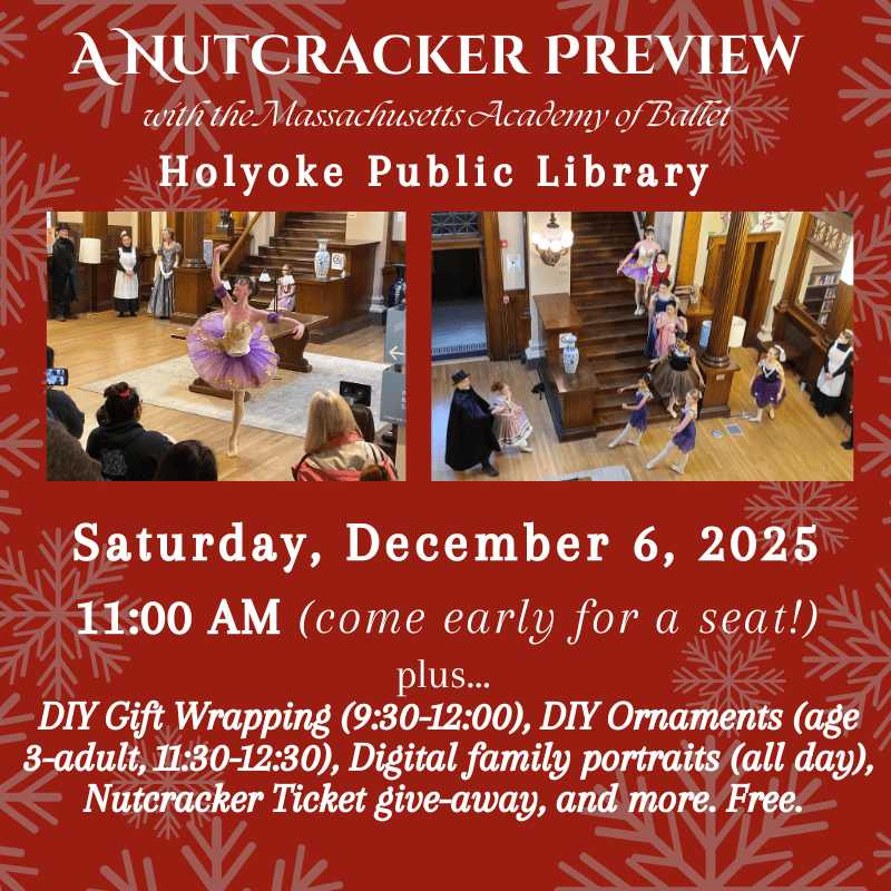 A Nutcracker Preview
Performed against the backdrop of our historic building by the Massachusetts Academy of Ballet.
Saturday, December 6, 2025 11:00 AM (come early for a seat!)
plus... DIY Gift Wrapping (9:30-12:00), DIY Ornaments (age 3-adult, 11:30-12:30), Digital family portraits (all day), Nutcracker Ticket give-away, and more. Free