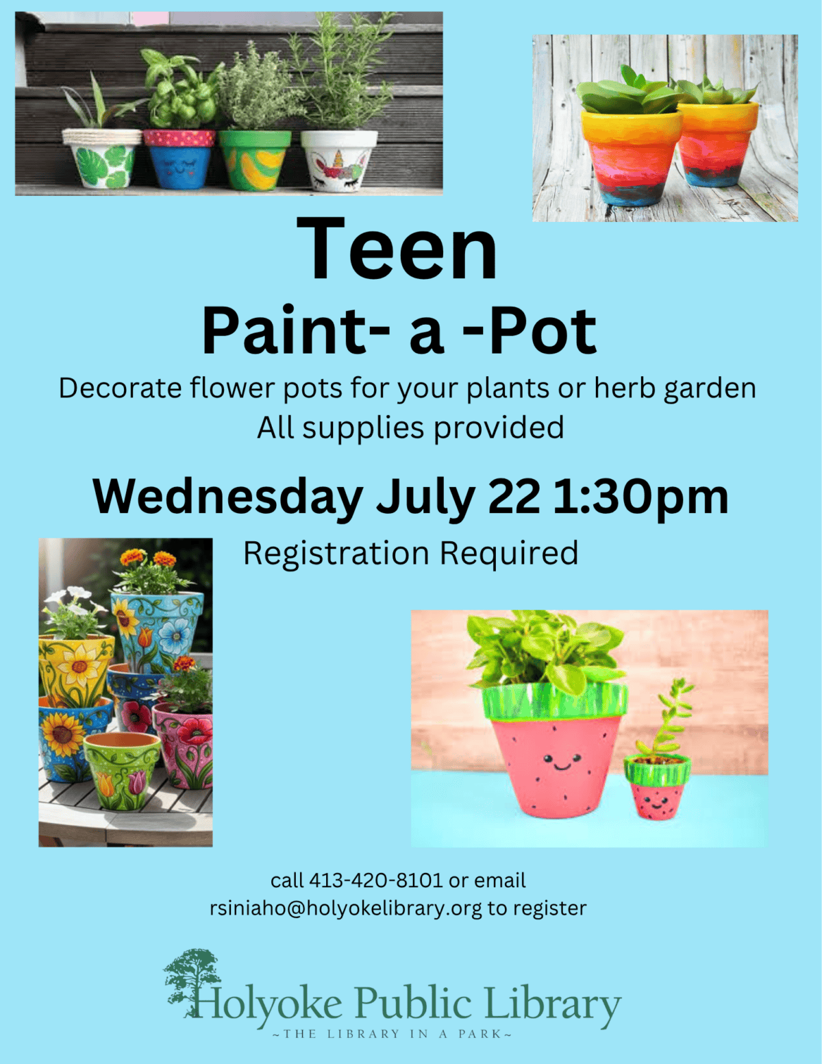 Image is a blue background with four pictures of different painted pots. Text reads:Paint- a -Pot
Decorate flower pots for your plants or herb garden 
All supplies provided
Wednesday July 22 1:30pm
Registration Required
Teen
call 413-420-8101 or email rsiniaho@holyokelibrary.org to register